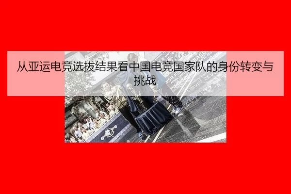 从亚运电竞选拔结果看中国电竞国家队的身份转变与挑战
